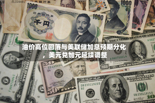 油价高位回落与美联储加息预期分化，美元兑加元延续调整