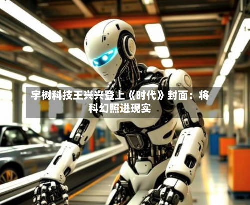 宇树科技王兴兴登上《时代》封面:将科幻照进现实-第1张图片
