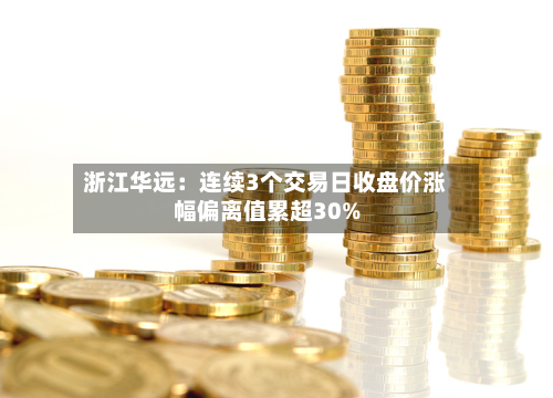 浙江华远：连续3个交易日收盘价涨幅偏离值累超30%