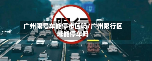 广州限号车能停市区吗/广州限行区域能停车吗