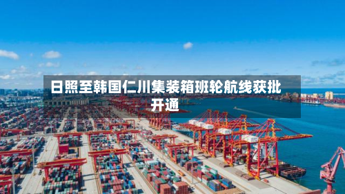 日照至韩国仁川集装箱班轮航线获批开通