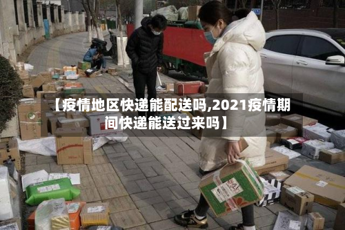 【疫情地区快递能配送吗,2021疫情期间快递能送过来吗】