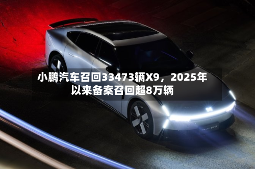 小鹏汽车召回33473辆X9，2025年以来备案召回超8万辆-第3张图片