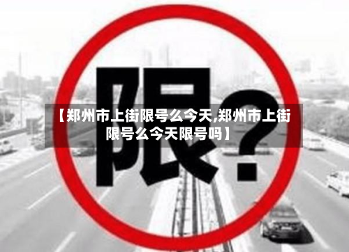 【郑州市上街限号么今天,郑州市上街限号么今天限号吗】