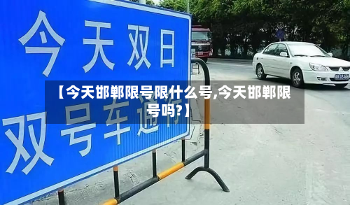 【今天邯郸限号限什么号,今天邯郸限号吗?】