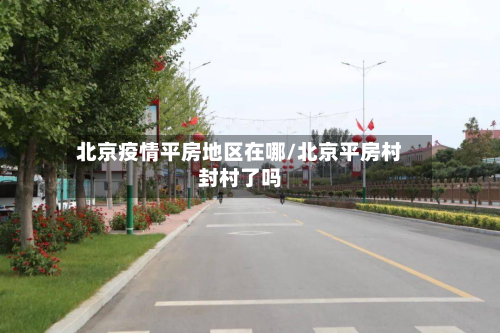 北京疫情平房地区在哪/北京平房村封村了吗-第3张图片