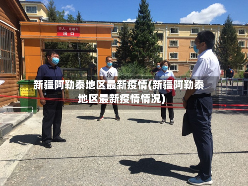 新疆阿勒泰地区最新疫情(新疆阿勒泰地区最新疫情情况)