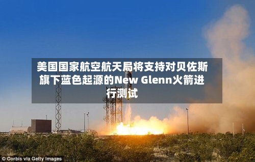 美国国家航空航天局将支持对贝佐斯旗下蓝色起源的New Glenn火箭进行测试