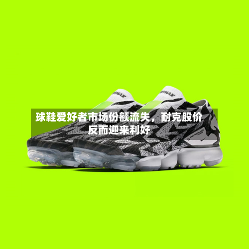 球鞋爱好者市场份额流失，耐克股价反而迎来利好-第3张图片