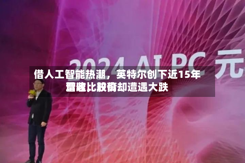 借人工智能热潮	，英特尔创下近15年营收比较高增速，股价却遭遇大跌-第2张图片