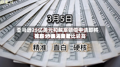 亚马逊25亿美元和解案赔偿申请即将在即 涉事消费者比较高可获51美元退款
