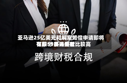 亚马逊25亿美元和解案赔偿申请即将在即 涉事消费者比较高
可获51美元退款-第2张图片
