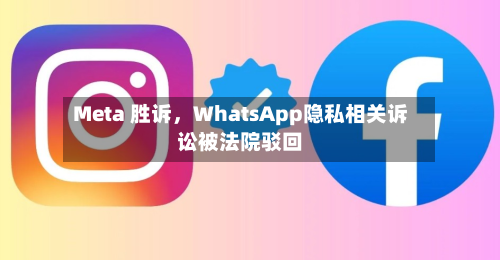 Meta 胜诉，WhatsApp隐私相关诉讼被法院驳回