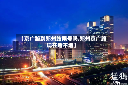 【京广路到郑州站限号吗,郑州京广路现在堵不堵】
