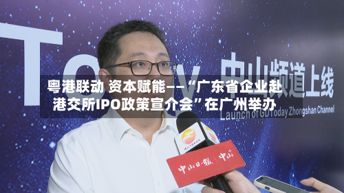 粤港联动 资本赋能——“广东省企业赴港交所IPO政策宣介会”在广州举办-第2张图片