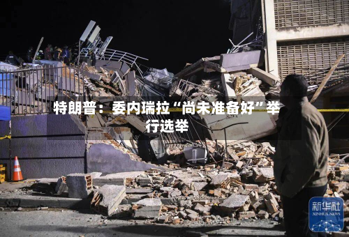 特朗普：委内瑞拉“尚未准备好”举行选举