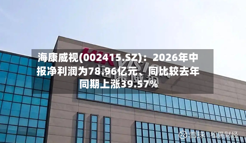 海康威视(002415.SZ)：2026年中报净利润为78.96亿元、同比较去年同期上涨39.57%-第3张图片