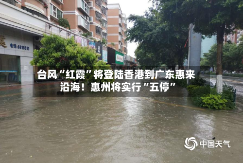 台风“红霞	”将登陆香港到广东惠来沿海！惠州将实行“五停”-第3张图片