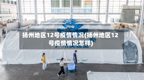扬州地区12号疫情情况(扬州地区12号疫情情况怎样)