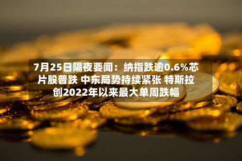 7月25日隔夜要闻:纳指跌逾0.6%芯片股普跌 中东局势持续紧张 特斯拉创2022年以来最大单周跌幅-第1张图片