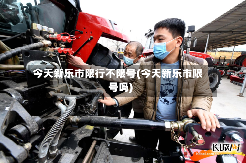 今天新乐市限行不限号(今天新乐市限号吗)