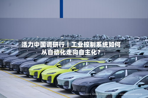 活力中国调研行｜工业控制系统如何从自动化走向自主化？