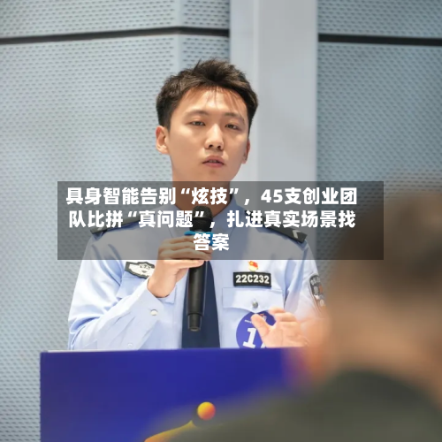 具身智能告别“炫技”，45支创业团队比拼“真问题”，扎进真实场景找答案
