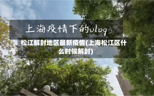 松江解封地区最新疫情(上海松江区什么时候解封)
