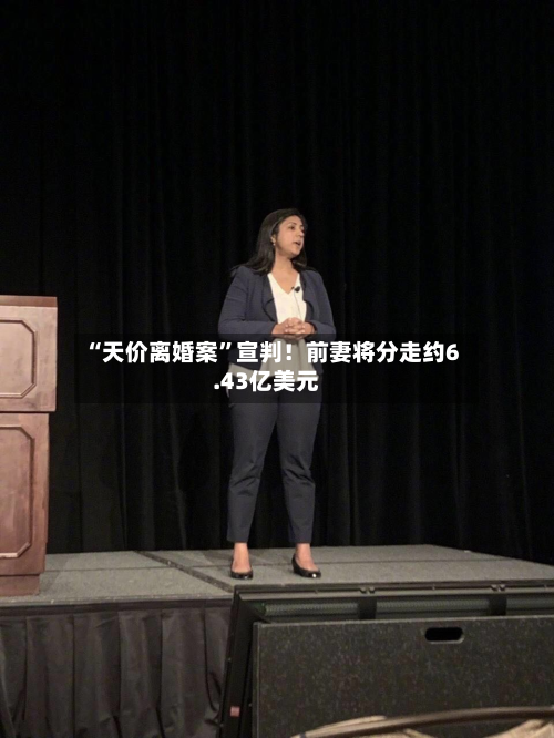 “天价离婚案”宣判！前妻将分走约6.43亿美元-第3张图片