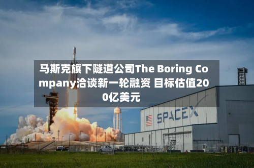 马斯克旗下隧道公司The Boring Company洽谈新一轮融资 目标估值200亿美元-第2张图片