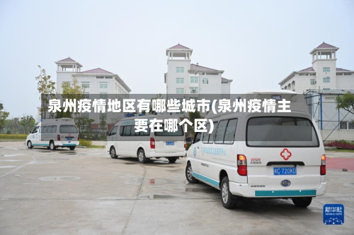 泉州疫情地区有哪些城市(泉州疫情主要在哪个区)-第3张图片
