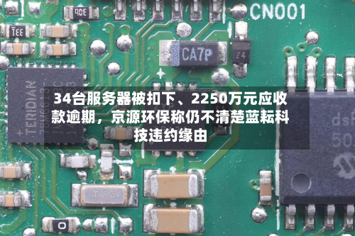 34台服务器被扣下、2250万元应收款逾期，京源环保称仍不清楚蓝耘科技违约缘由
