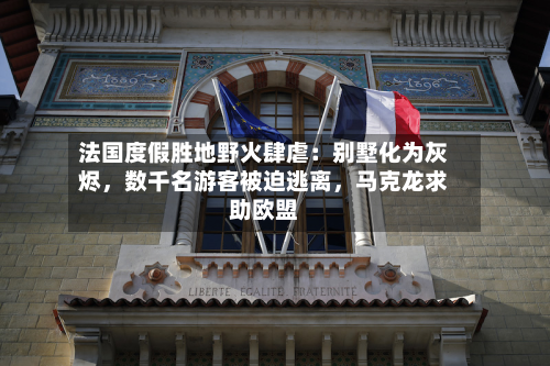 法国度假胜地野火肆虐：别墅化为灰烬，数千名游客被迫逃离，马克龙求助欧盟-第2张图片