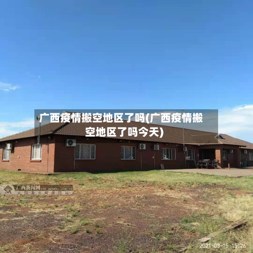 广西疫情搬空地区了吗(广西疫情搬空地区了吗今天)