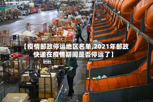 【疫情邮政停运地区名单,2021年邮政快递在疫情期间是否停运了】-第2张图片