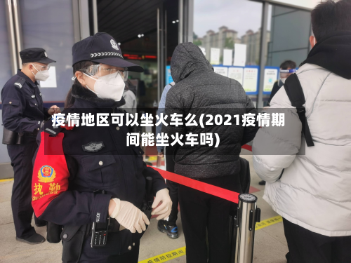 疫情地区可以坐火车么(2021疫情期间能坐火车吗)-第2张图片