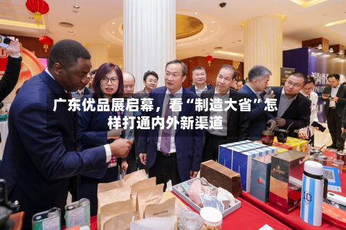 广东优品展启幕，看“制造大省”怎样打通内外新渠道-第2张图片