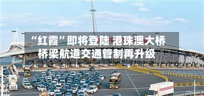 “红霞”即将登陆 港珠澳大桥桥梁航道交通管制再升级
