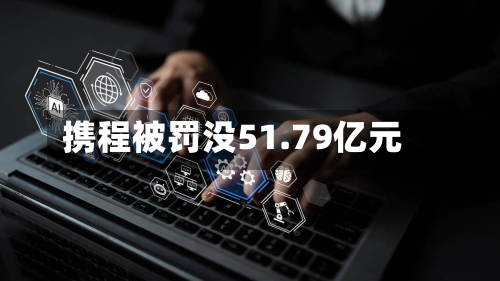 携程被罚没51.79亿元
