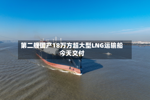 第二艘国产18万方超大型LNG运输船今天交付