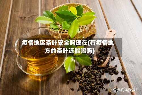 疫情地区茶叶安全吗现在(有疫情地方的茶叶还能喝吗)