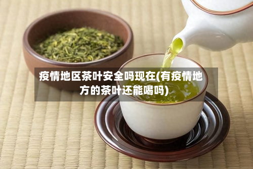 疫情地区茶叶安全吗现在(有疫情地方的茶叶还能喝吗)-第2张图片