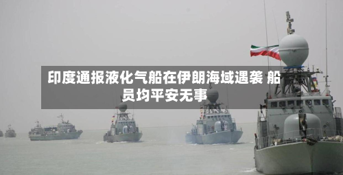 印度通报液化气船在伊朗海域遇袭 船员均平安无事