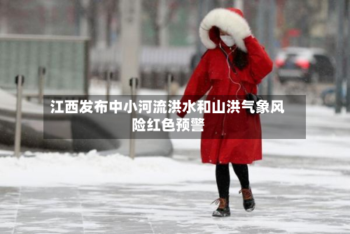 江西发布中小河流洪水和山洪气象风险红色预警