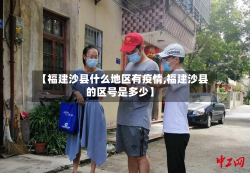 【福建沙县什么地区有疫情,福建沙县的区号是多少】
