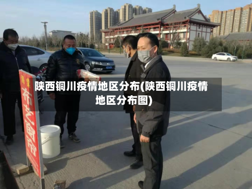 陕西铜川疫情地区分布(陕西铜川疫情地区分布图)