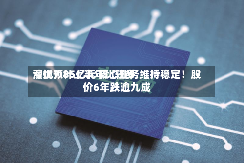 澳优预计上半年比较多
亏损7.85亿元 核心业务维持稳定!股价6年跌逾九成-第2张图片