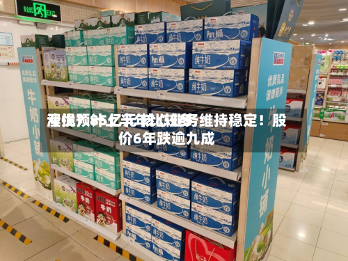 澳优预计上半年比较多
亏损7.85亿元 核心业务维持稳定!股价6年跌逾九成