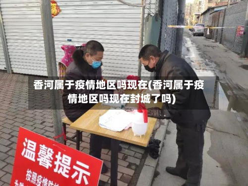 香河属于疫情地区吗现在(香河属于疫情地区吗现在封城了吗)-第3张图片