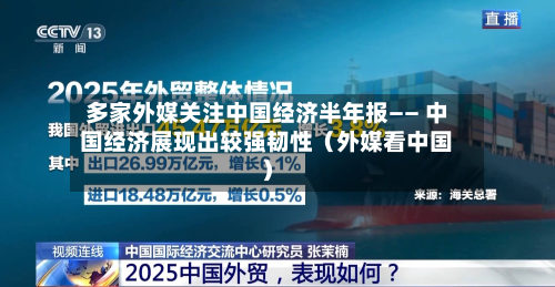 多家外媒关注中国经济半年报—— 中国经济展现出较强韧性（外媒看中国）